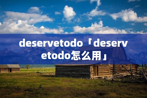 deservetodo「deservetodo怎么用」 deservetodo「deservetodo怎么用」