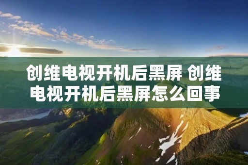 创维电视开机后黑屏 创维电视开机后黑屏怎么回事有声音 创维电视开机后黑屏 创维电视开机后黑屏怎么回事有声音