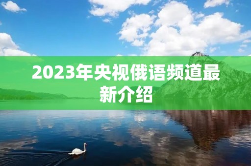 2023年央视俄语频道最新介绍 2023年央视俄语频道最新介绍