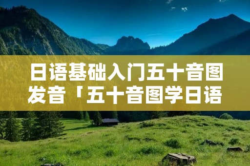 日语基础入门五十音图发音「五十音图学日语入门标准发音」