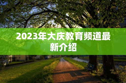 2023年大庆教育频道最新介绍 2023年大庆教育频道最新介绍