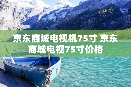 京东商城电视机75寸 京东商城电视75寸价格