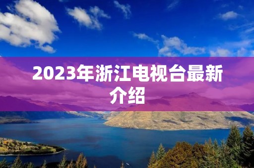 2023年浙江电视台最新介绍 2023年浙江电视台最新介绍