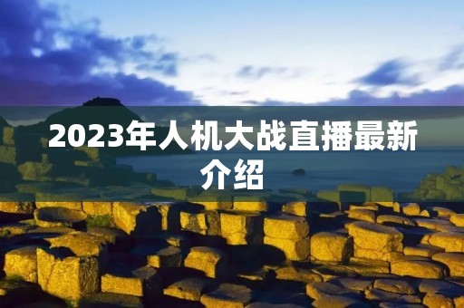 2023年人机大战直播最新介绍 2023年人机大战直播最新介绍