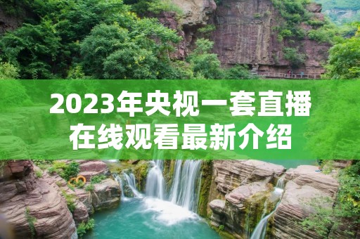 2023年央视一套直播在线观看最新介绍 2023年央视一套直播在线观看最新介绍
