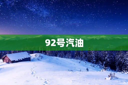 92号汽油：你需要知道的一切
