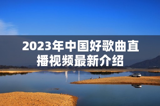 2023年中国好歌曲直播视频最新介绍 2023年中国好歌曲直播视频最新介绍