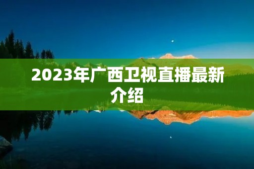 2023年广西卫视直播最新介绍
