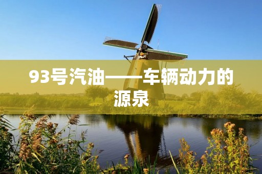 93号汽油——车辆动力的源泉 93号汽油——车辆动力的源泉