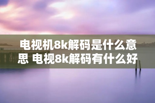 电视机8k解码是什么意思 电视8k解码有什么好处