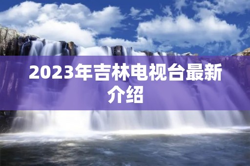 2023年吉林电视台最新介绍