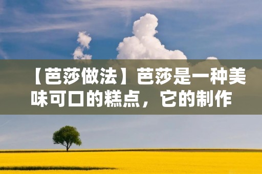【芭莎做法】芭莎是一种美味可口的糕点，它的制作过程需要一定的技巧和耐心。如果您想学会如何制作芭莎，那么本文将为您提供详细的制作步骤和技巧，让您轻松成为芭莎制作的高手。