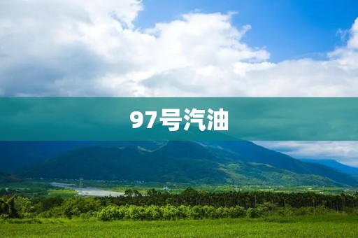 97号汽油:高品质燃料的优势与应用 97号汽油:高品质燃料的优势与应用