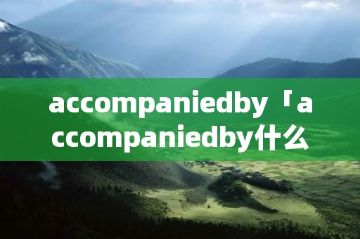 accompaniedby「accompaniedby什么意思」