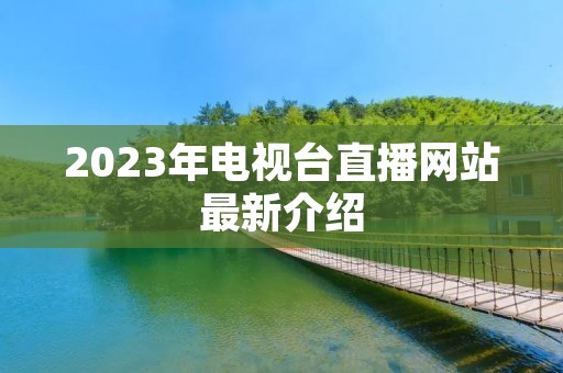 2023年电视台直播网站最新介绍 2023年电视台直播网站最新介绍
