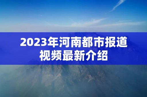 2023年河南都市报道视频最新介绍