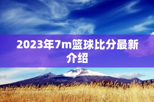 2023年7m篮球比分最新介绍