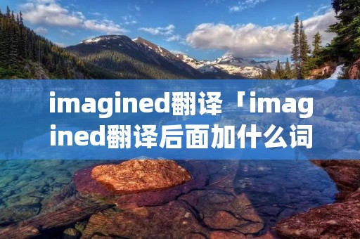 imagined翻译「imagined翻译后面加什么词修饰」