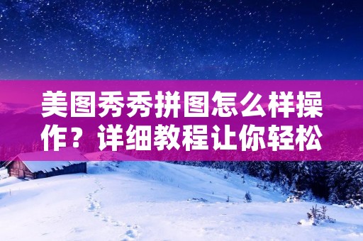 美图秀秀拼图怎么样操作?详细教程让你轻松拼出美图