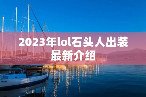 2023年lol石头人出装最新介绍 2023年lol石头人出装最新介绍