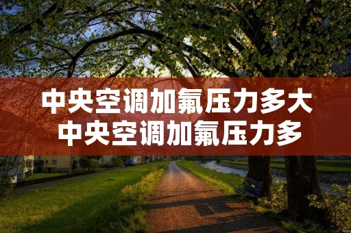 中央空调加氟压力多大 中央空调加氟压力多大合适