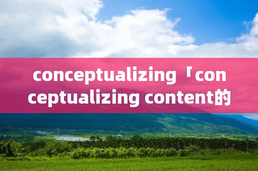 conceptualizing「conceptualizing content的PPT」