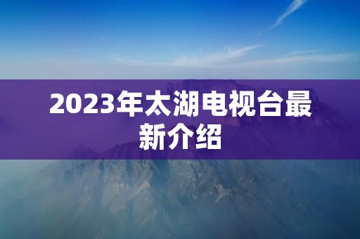2023年太湖电视台最新介绍