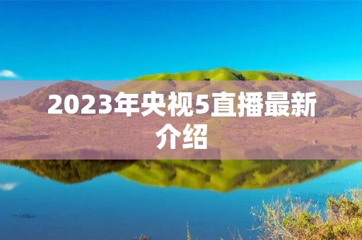 2023年央视5直播最新介绍 2023年央视5直播最新介绍