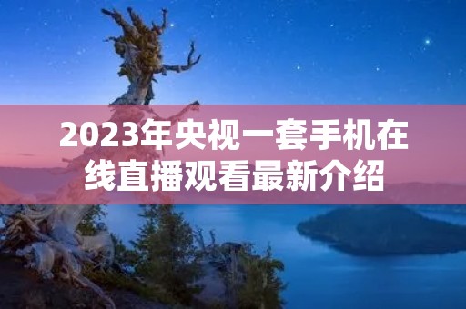 2023年央视一套手机在线直播观看最新介绍 2023年央视一套手机在线直播观看最新介绍