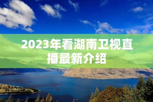 2023年看湖南卫视直播最新介绍 2023年看湖南卫视直播最新介绍