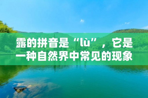 露的拼音是“lù”，它是一种自然界中常见的现象，也是一种气象学上的术语。在日常生活中，我们经常会遇到露水、露珠、露点等现象，这些都与露息息相关。在本文中，我们将详细介绍露的拼音、露的形成原理、露的分类及其对人类的影响。
