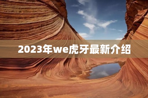 2023年we虎牙最新介绍 2023年we虎牙最新介绍