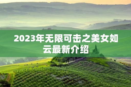 2023年无限可击之美女如云最新介绍 2023年无限可击之美女如云最新介绍