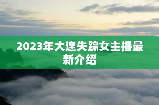 2023年大连失踪女主播最新介绍