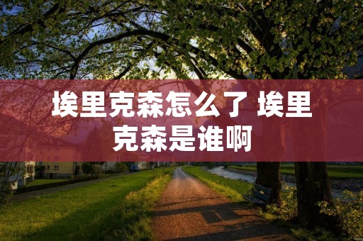 埃里克森怎么了 埃里克森是谁啊 埃里克森怎么了 埃里克森是谁啊