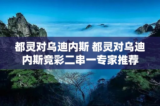 都灵对乌迪内斯 都灵对乌迪内斯竞彩二串一专家推荐 都灵对乌迪内斯 都灵对乌迪内斯竞彩二串一专家推荐