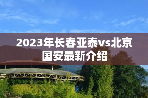 2023年长春亚泰vs北京国安最新介绍