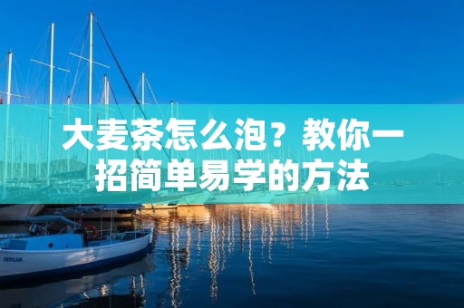 大麦茶怎么泡?教你一招简单易学的方法