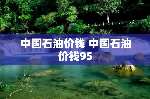中国石油价钱 中国石油价钱95