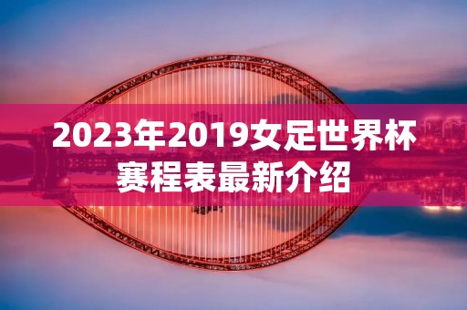 2023年2019女足世界杯赛程表最新介绍