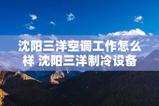 沈阳三洋空调工作怎么样 沈阳三洋制冷设备有限公司工人好吗