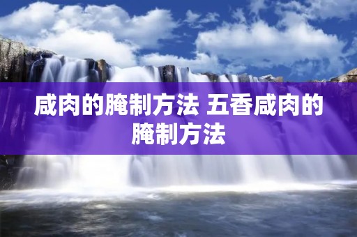 咸肉的腌制方法 五香咸肉的腌制方法