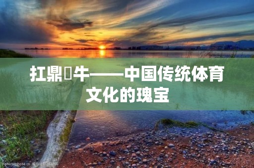 扛鼎抃牛——中国传统体育文化的瑰宝 扛鼎抃牛——中国传统体育文化的瑰宝
