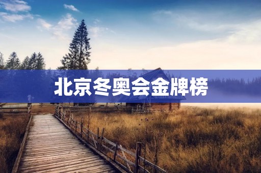 北京冬奥会金牌榜：中国冬奥会历史上最辉煌的一次