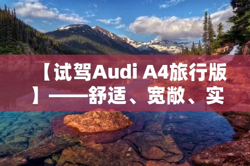 【试驾Audi A4旅行版】——舒适、宽敞、实用的多面手 【试驾Audi A4旅行版】——舒适、宽敞、实用的多面手