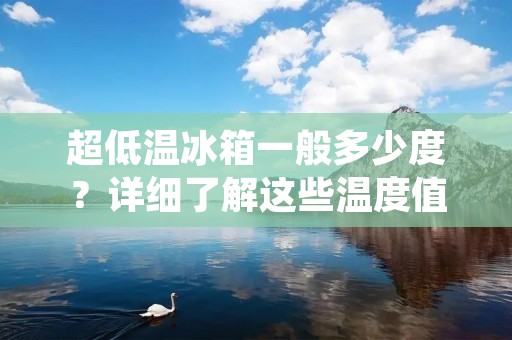 超低温冰箱一般多少度？详细了解这些温度值！
