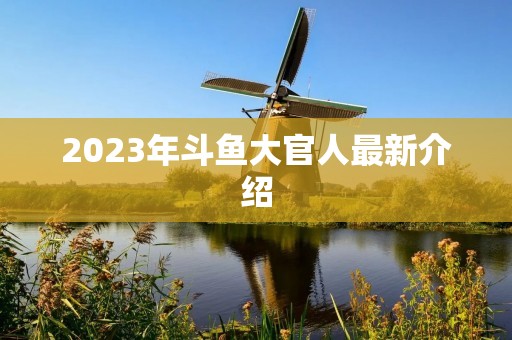 2023年斗鱼大官人最新介绍 2023年斗鱼大官人最新介绍