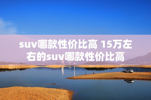 suv哪款性价比高 15万左右的suv哪款性价比高 suv哪款性价比高 15万左右的suv哪款性价比高