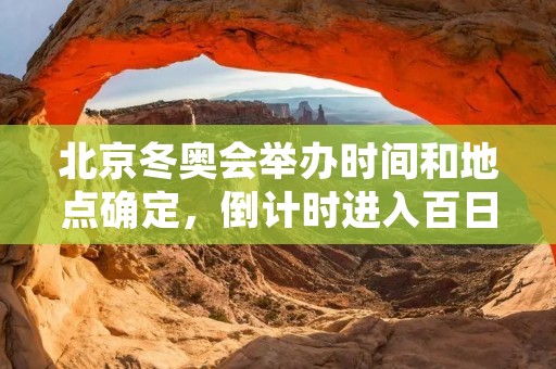 北京冬奥会举办时间和地点确定,倒计时进入百日冲刺 北京冬奥会举办时间和地点确定,倒计时进入百日冲刺