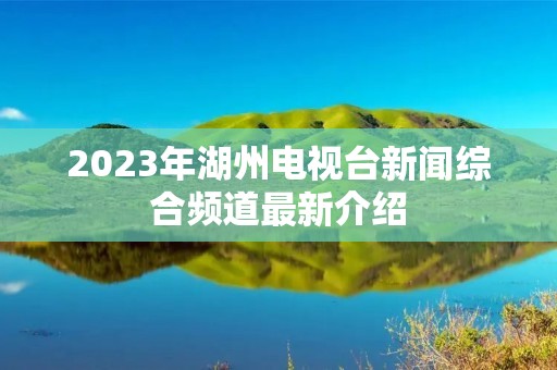 2023年湖州电视台新闻综合频道最新介绍